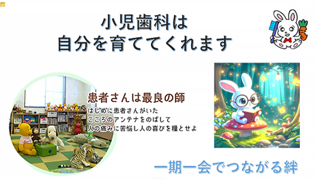 小児歯科は自分を育ててくれます。患者さんは最良の師。はじめに冠者さんがいた。こころのアンテナをのばして人の痛みに苦悩し人の喜びを糧とせよ。一期一会でつながる絆
